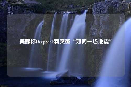 美媒称DeepSeek新突破“如同一场地震”